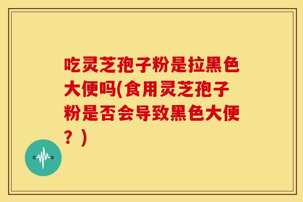 吃灵芝孢子粉是拉黑色大便吗(食用灵芝孢子粉是否会导致黑色大便？)