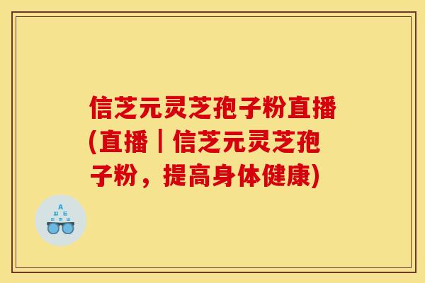 信芝元灵芝孢子粉直播(直播|信芝元灵芝孢子粉,提高身体健康) 信芝元灵芝孢子粉直播(直播|信芝元灵芝孢子粉,提高身体健康)