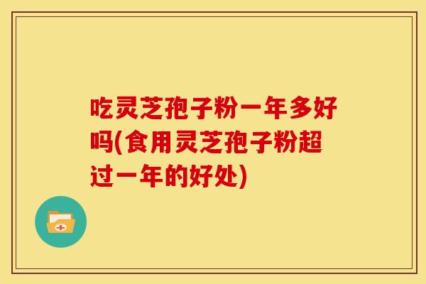吃灵芝孢子粉一年多好吗(食用灵芝孢子粉超过一年的好处) 吃灵芝孢子粉一年多好吗(食用灵芝孢子粉超过一年的好处)
