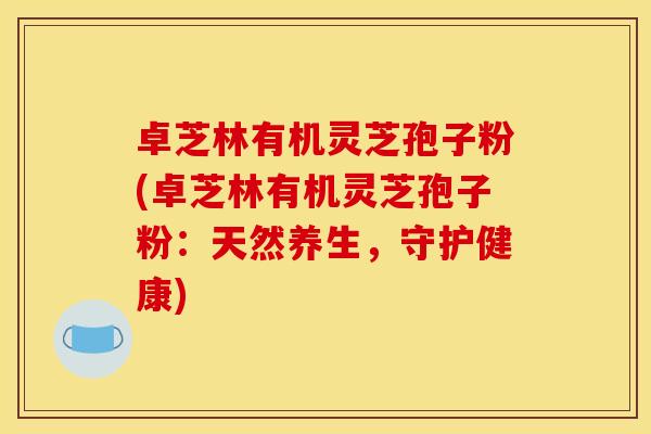 卓芝林有机灵芝孢子粉(卓芝林有机灵芝孢子粉:天然养生,守护健康) 卓芝林有机灵芝孢子粉(卓芝林有机灵芝孢子粉:天然养生,守护健康)