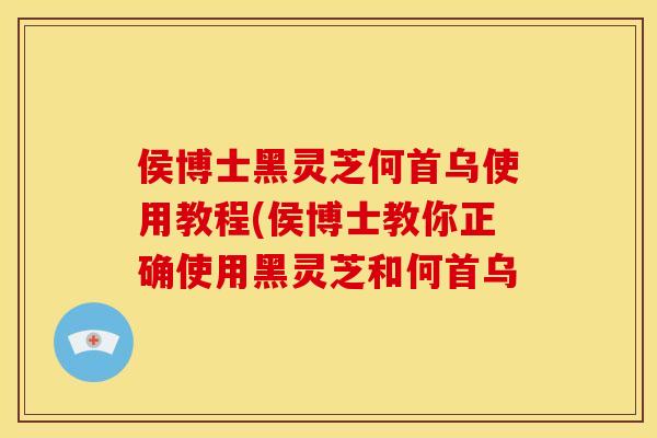 侯博士黑灵芝何首乌使用教程(侯博士教你正确使用黑灵芝和何首乌
