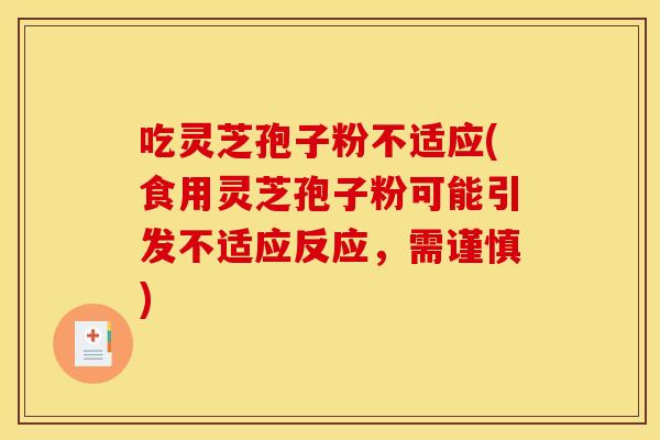 吃灵芝孢子粉不适应(食用灵芝孢子粉可能引发不适应反应,需谨慎) 吃灵芝孢子粉不适应(食用灵芝孢子粉可能引发不适应反应,需谨慎)
