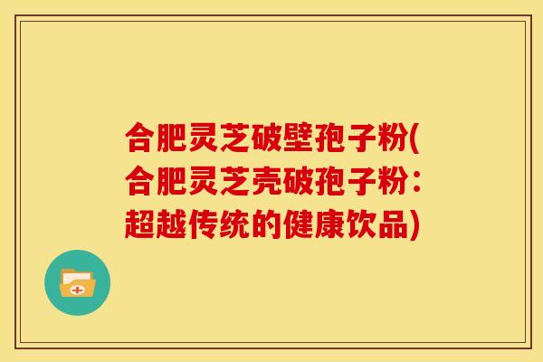 合肥灵芝破壁孢子粉(合肥灵芝壳破孢子粉：超越传统的健康饮品)