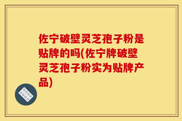 佐宁破壁灵芝孢子粉是贴牌的吗(佐宁牌破壁灵芝孢子粉实为贴牌产品)