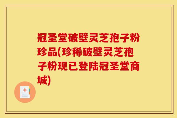 冠圣堂破壁灵芝孢子粉珍品(珍稀破壁灵芝孢子粉现已登陆冠圣堂商城)
