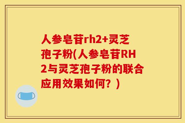 人参皂苷rh2+灵芝孢子粉(人参皂苷RH2与灵芝孢子粉的联合应用效果如何?) 人参皂苷rh2+灵芝孢子粉(人参皂苷RH2与灵芝孢子粉的联合应用效果如何?)