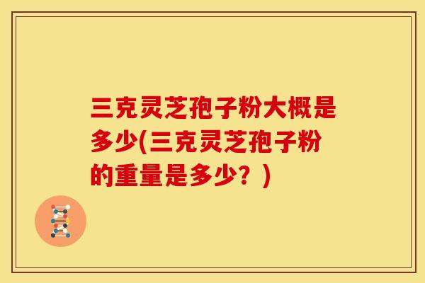 三克灵芝孢子粉大概是多少(三克灵芝孢子粉的重量是多少?) 三克灵芝孢子粉大概是多少(三克灵芝孢子粉的重量是多少?)
