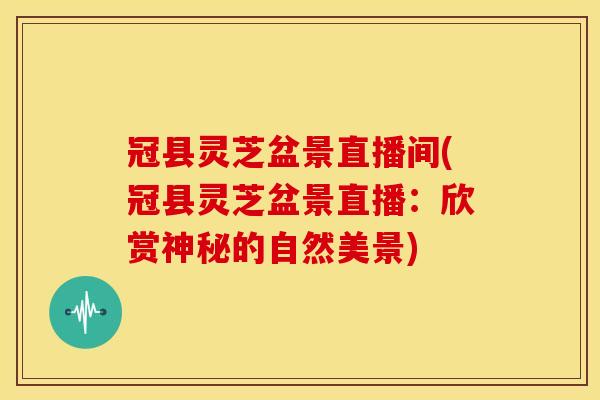 冠县灵芝盆景直播间(冠县灵芝盆景直播:欣赏神秘的自然美景) 冠县灵芝盆景直播间(冠县灵芝盆景直播:欣赏神秘的自然美景)