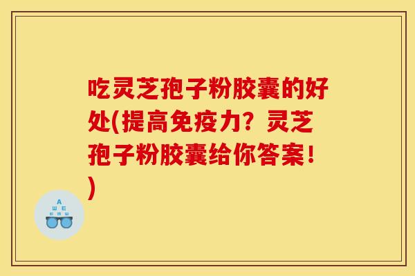 吃灵芝孢子粉胶囊的好处(提高免疫力?灵芝孢子粉胶囊给你答案!) 吃灵芝孢子粉胶囊的好处(提高免疫力?灵芝孢子粉胶囊给你答案!)