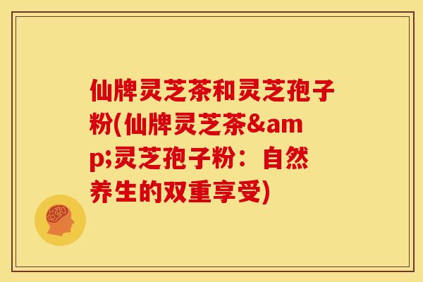 仙牌灵芝茶和灵芝孢子粉(仙牌灵芝茶&灵芝孢子粉:自然养生的双重享受) 仙牌灵芝茶和灵芝孢子粉(仙牌灵芝茶&灵芝孢子粉:自然养生的双重享受)