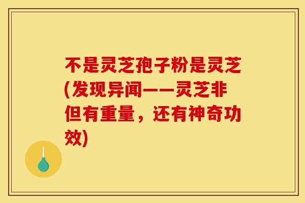 不是灵芝孢子粉是灵芝(发现异闻——灵芝非但有重量,还有神奇功效) 不是灵芝孢子粉是灵芝(发现异闻——灵芝非但有重量,还有神奇功效)