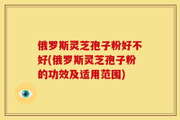 俄罗斯灵芝孢子粉好不好(俄罗斯灵芝孢子粉的功效及适用范围) 俄罗斯灵芝孢子粉好不好(俄罗斯灵芝孢子粉的功效及适用范围)