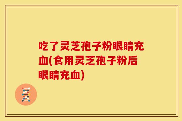吃了灵芝孢子粉眼睛充(食用灵芝孢子粉后眼睛充) 吃了灵芝孢子粉眼睛充(食用灵芝孢子粉后眼睛充)