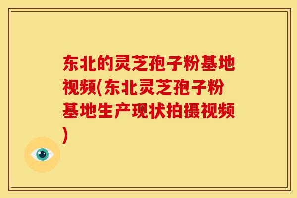 东北的灵芝孢子粉基地视频(东北灵芝孢子粉基地生产现状拍摄视频)