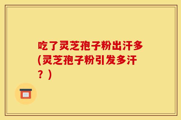 吃了灵芝孢子粉出汗多(灵芝孢子粉引发多汗?) 吃了灵芝孢子粉出汗多(灵芝孢子粉引发多汗?)