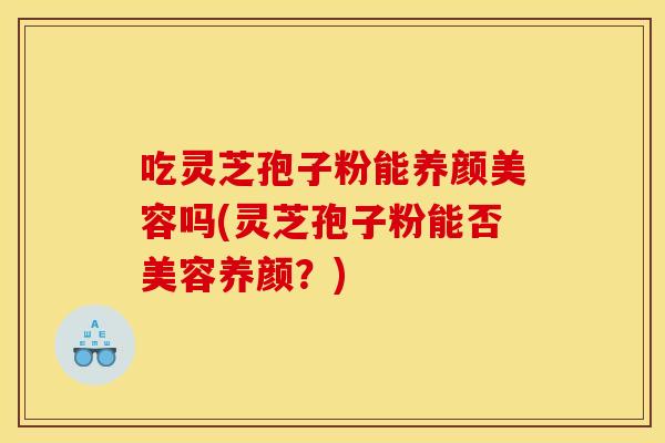 吃灵芝孢子粉能吗(灵芝孢子粉能否美容养颜?) 吃灵芝孢子粉能吗(灵芝孢子粉能否美容养颜?)