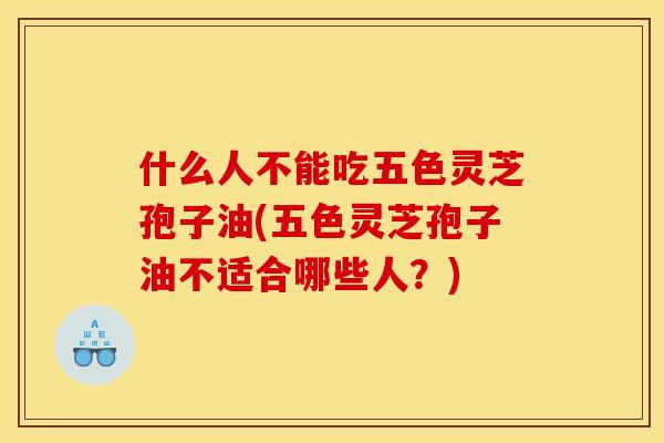 什么人不能吃五色灵芝孢子油(五色灵芝孢子油不适合哪些人?) 什么人不能吃五色灵芝孢子油(五色灵芝孢子油不适合哪些人?)