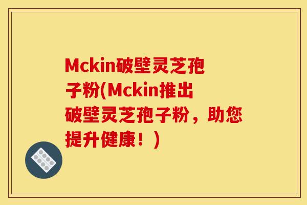 Mckin破壁灵芝孢子粉(Mckin推出破壁灵芝孢子粉,助您提升健康!) Mckin破壁灵芝孢子粉(Mckin推出破壁灵芝孢子粉,助您提升健康!)
