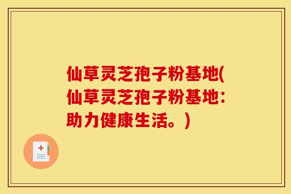 仙草灵芝孢子粉基地(仙草灵芝孢子粉基地：助力健康生活。)