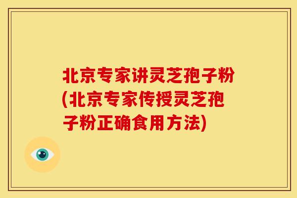 北京专家讲灵芝孢子粉(北京专家传授灵芝孢子粉正确食用方法)