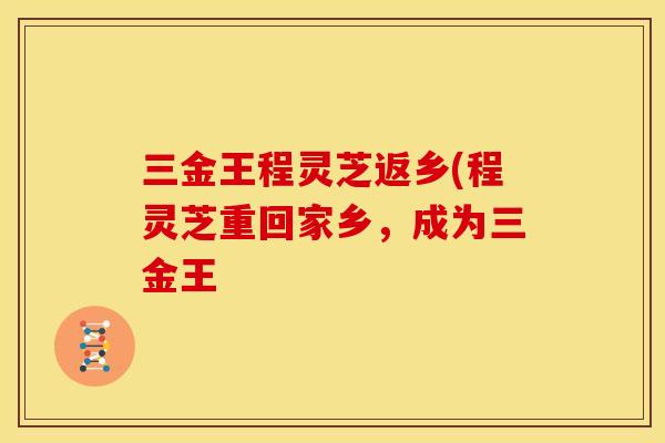 三金王程灵芝返乡(程灵芝重回家乡,成为三金王 三金王程灵芝返乡(程灵芝重回家乡,成为三金王
