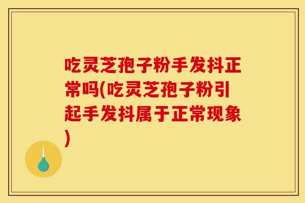 吃灵芝孢子粉手发抖正常吗(吃灵芝孢子粉引起手发抖属于正常现象)