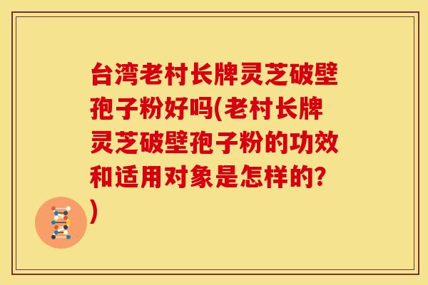 台湾老村长牌灵芝破壁孢子粉好吗(老村长牌灵芝破壁孢子粉的功效和适用对象是怎样的?) 台湾老村长牌灵芝破壁孢子粉好吗(老村长牌灵芝破壁孢子粉的功效和适用对象是怎样的?)