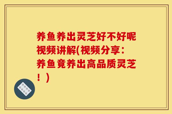 养鱼养出灵芝好不好呢视频讲解(视频分享:养鱼竟养出高品质灵芝!) 养鱼养出灵芝好不好呢视频讲解(视频分享:养鱼竟养出高品质灵芝!)