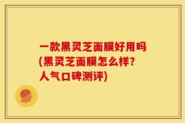 一款黑灵芝面膜好用吗(黑灵芝面膜怎么样?人气口碑测评) 一款黑灵芝面膜好用吗(黑灵芝面膜怎么样?人气口碑测评)