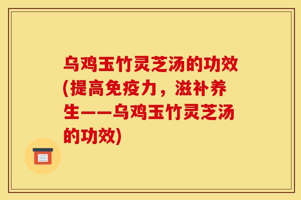 乌鸡玉竹灵芝汤的功效(提高免疫力,滋补养生——乌鸡玉竹灵芝汤的功效) 乌鸡玉竹灵芝汤的功效(提高免疫力,滋补养生——乌鸡玉竹灵芝汤的功效)