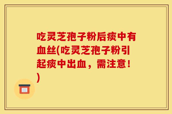 吃灵芝孢子粉后痰中有丝(吃灵芝孢子粉引起痰中出,需注意!) 吃灵芝孢子粉后痰中有丝(吃灵芝孢子粉引起痰中出,需注意!)