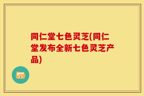 同仁堂七色灵芝(同仁堂发布全新七色灵芝产品) 同仁堂七色灵芝(同仁堂发布全新七色灵芝产品)