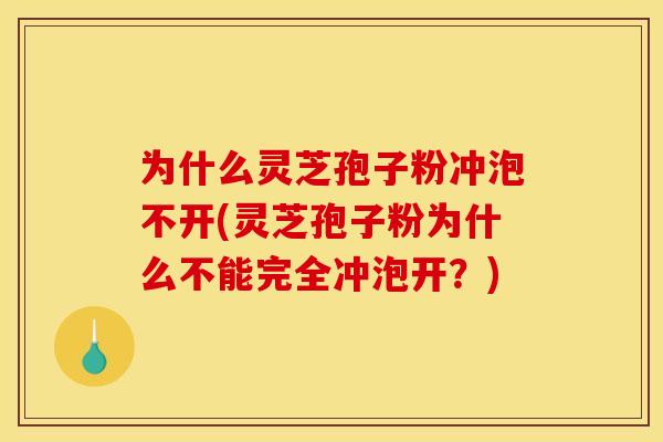 为什么灵芝孢子粉冲泡不开(灵芝孢子粉为什么不能完全冲泡开?) 为什么灵芝孢子粉冲泡不开(灵芝孢子粉为什么不能完全冲泡开?)