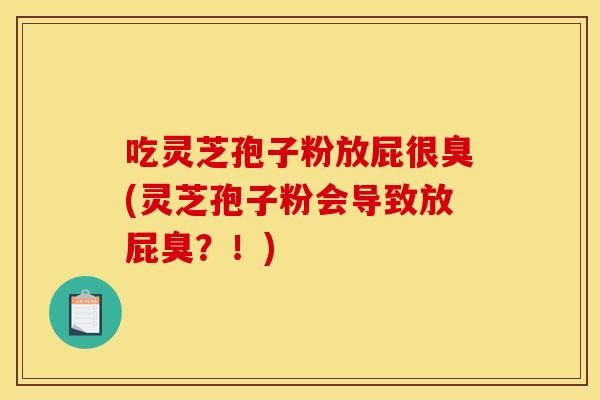吃灵芝孢子粉放屁很臭(灵芝孢子粉会导致放屁臭?!) 吃灵芝孢子粉放屁很臭(灵芝孢子粉会导致放屁臭?!)