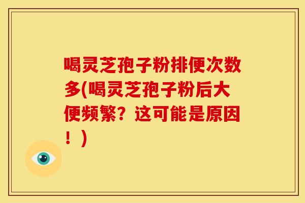 喝灵芝孢子粉排便次数多(喝灵芝孢子粉后大便频繁?这可能是原因!) 喝灵芝孢子粉排便次数多(喝灵芝孢子粉后大便频繁?这可能是原因!)