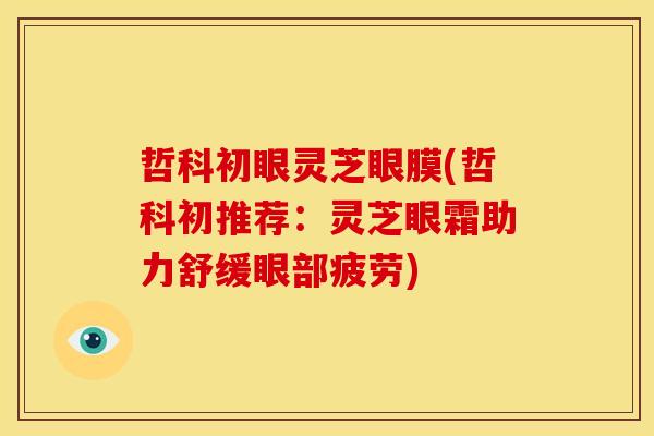 哲科初眼灵芝眼膜(哲科初推荐:灵芝眼霜助力舒缓眼部疲劳) 哲科初眼灵芝眼膜(哲科初推荐:灵芝眼霜助力舒缓眼部疲劳)