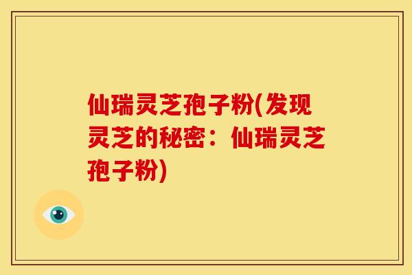 仙瑞灵芝孢子粉(发现灵芝的秘密:仙瑞灵芝孢子粉) 仙瑞灵芝孢子粉(发现灵芝的秘密:仙瑞灵芝孢子粉)
