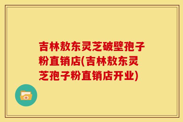 吉林敖东灵芝破壁孢子粉直销店(吉林敖东灵芝孢子粉直销店开业) 吉林敖东灵芝破壁孢子粉直销店(吉林敖东灵芝孢子粉直销店开业)