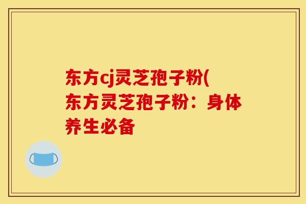 东方cj灵芝孢子粉(东方灵芝孢子粉:身体养生必备 东方cj灵芝孢子粉(东方灵芝孢子粉:身体养生必备