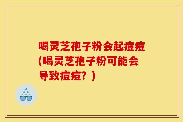 喝灵芝孢子粉会起痘痘(喝灵芝孢子粉可能会导致痘痘?) 喝灵芝孢子粉会起痘痘(喝灵芝孢子粉可能会导致痘痘?)