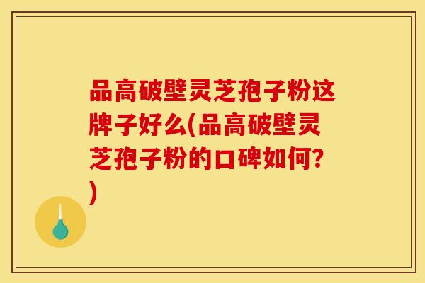 品高破壁灵芝孢子粉这牌子好么(品高破壁灵芝孢子粉的口碑如何?) 品高破壁灵芝孢子粉这牌子好么(品高破壁灵芝孢子粉的口碑如何?)