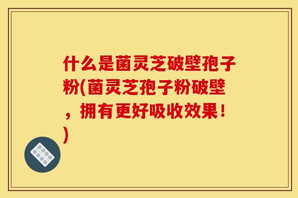 什么是菌灵芝破壁孢子粉(菌灵芝孢子粉破壁,拥有更好吸收效果!) 什么是菌灵芝破壁孢子粉(菌灵芝孢子粉破壁,拥有更好吸收效果!)