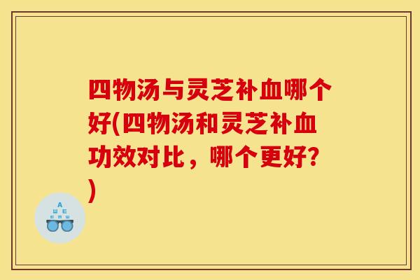 四物汤与灵芝补哪个好(四物汤和灵芝补功效对比,哪个更好?) 四物汤与灵芝补哪个好(四物汤和灵芝补功效对比,哪个更好?)