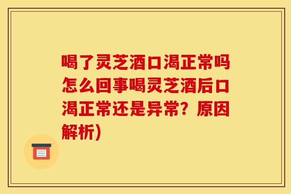 喝了灵芝酒口渴正常吗怎么回事喝灵芝酒后口渴正常还是异常?原因解析) 喝了灵芝酒口渴正常吗怎么回事喝灵芝酒后口渴正常还是异常?原因解析)