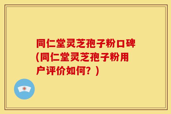 同仁堂灵芝孢子粉口碑(同仁堂灵芝孢子粉用户评价如何?) 同仁堂灵芝孢子粉口碑(同仁堂灵芝孢子粉用户评价如何?)