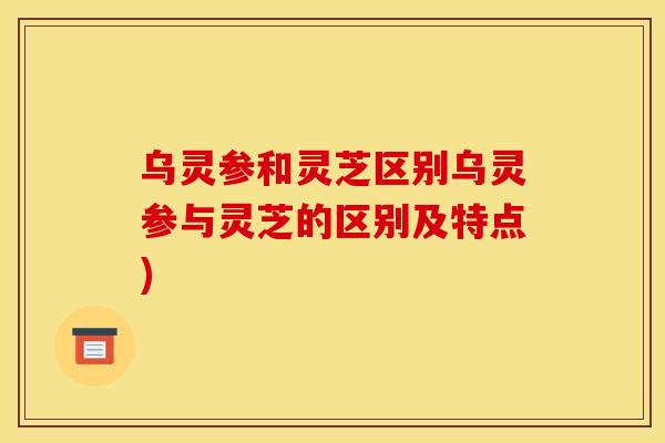 乌灵参和灵芝区别乌灵参与灵芝的区别及特点)