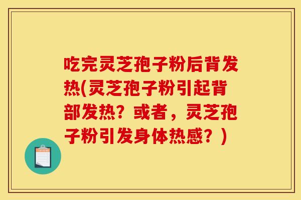 吃完灵芝孢子粉后背发热(灵芝孢子粉引起背部发热?或者,灵芝孢子粉引发身体热感?) 吃完灵芝孢子粉后背发热(灵芝孢子粉引起背部发热?或者,灵芝孢子粉引发身体热感?)