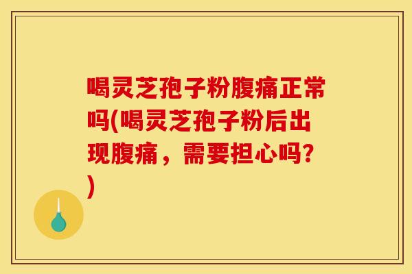 喝灵芝孢子粉腹痛正常吗(喝灵芝孢子粉后出现腹痛,需要担心吗?) 喝灵芝孢子粉腹痛正常吗(喝灵芝孢子粉后出现腹痛,需要担心吗?)