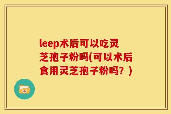 leep术后可以吃灵芝孢子粉吗(可以术后食用灵芝孢子粉吗?) leep术后可以吃灵芝孢子粉吗(可以术后食用灵芝孢子粉吗?)