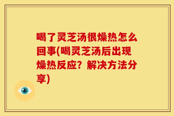 喝了灵芝汤很燥热怎么回事(喝灵芝汤后出现燥热反应?解决方法分享) 喝了灵芝汤很燥热怎么回事(喝灵芝汤后出现燥热反应?解决方法分享)